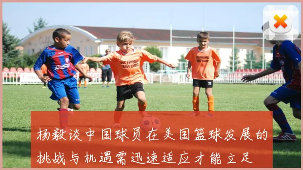杨毅谈中国球员在美国篮球发展的挑战与机遇需迅速适应才能立足
