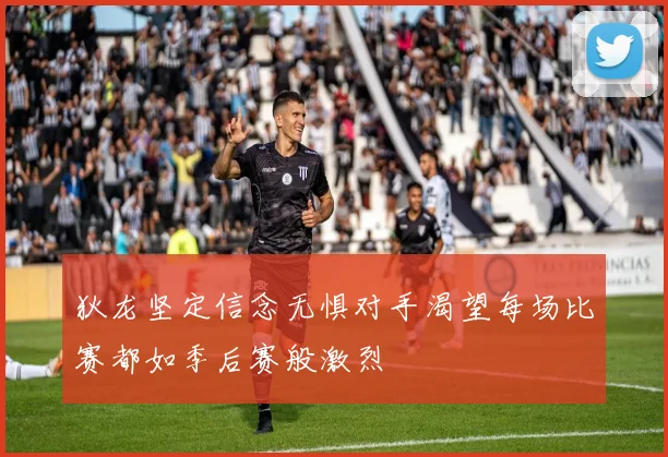 狄龙坚定信念无惧对手渴望每场比赛都如季后赛般激烈