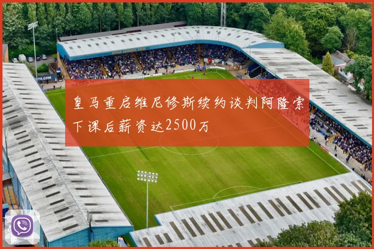 皇马重启维尼修斯续约谈判阿隆索下课后薪资达2500万