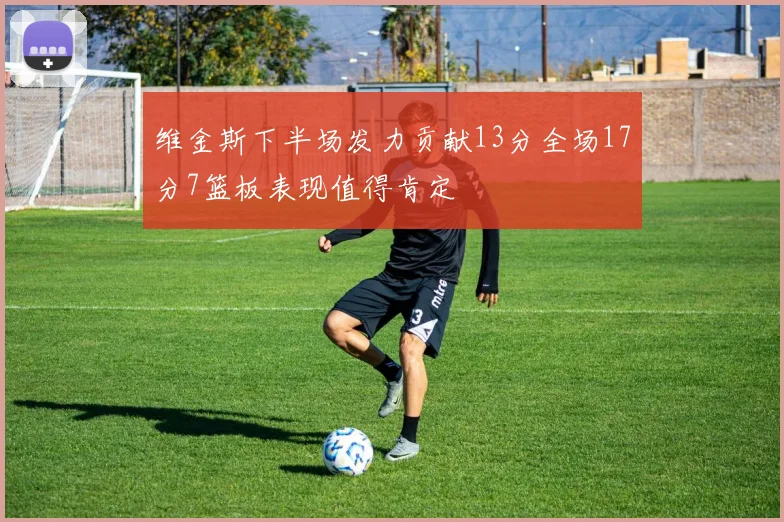 维金斯下半场发力贡献13分全场17分7篮板表现值得肯定