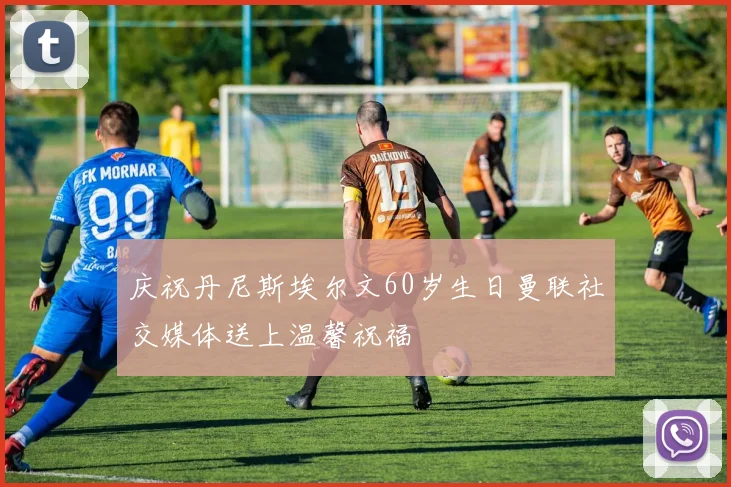 庆祝丹尼斯埃尔文60岁生日曼联社交媒体送上温馨祝福