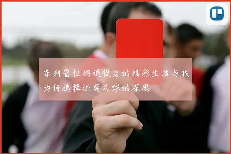 菲利普拉姆退役后的精彩生活与我为何选择远离足球的深思