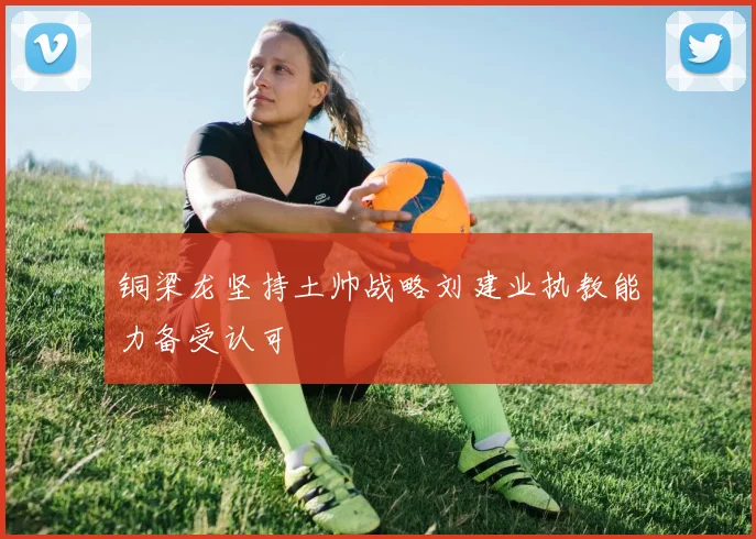 铜梁龙坚持土帅战略刘建业执教能力备受认可