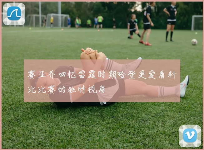 赛亚乔回忆雷霆时期哈登更爱看科比比赛的独特视角