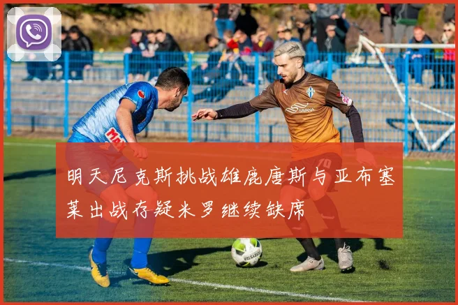 明天尼克斯挑战雄鹿唐斯与亚布塞莱出战存疑米罗继续缺席