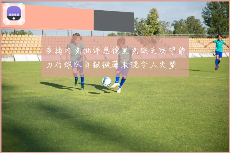 多梅内克批评恩德里克缺乏防守能力对球队贡献微薄表现令人失望