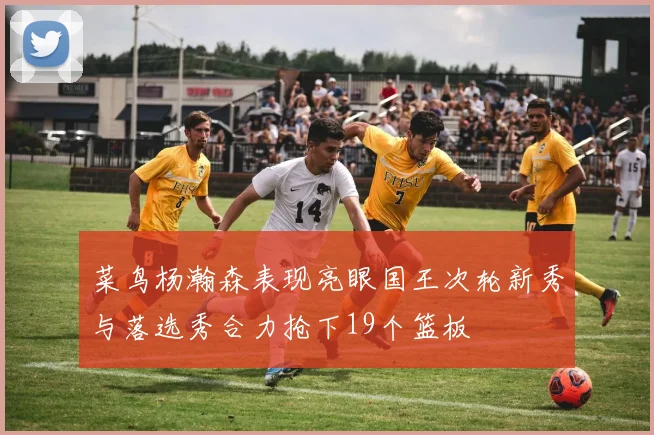 菜鸟杨瀚森表现亮眼国王次轮新秀与落选秀合力抢下19个篮板