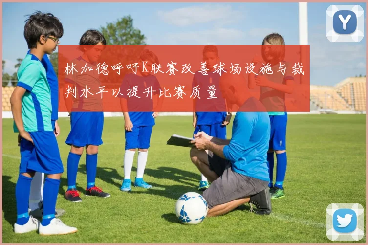 林加德呼吁K联赛改善球场设施与裁判水平以提升比赛质量