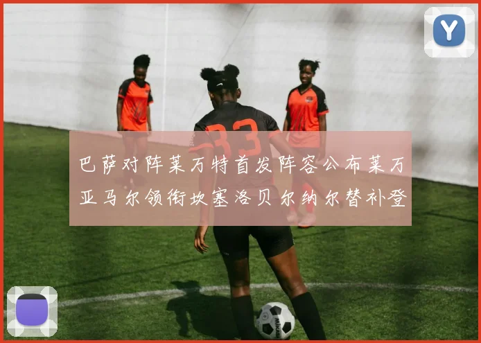 巴萨对阵莱万特首发阵容公布莱万亚马尔领衔坎塞洛贝尔纳尔替补登场