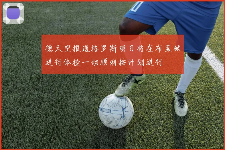 德天空报道格罗斯明日将在布莱顿进行体检一切顺利按计划进行