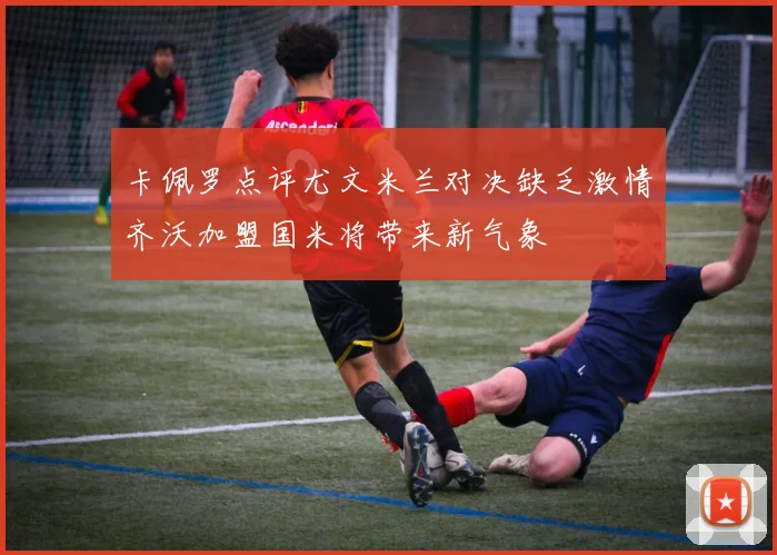 卡佩罗点评尤文米兰对决缺乏激情齐沃加盟国米将带来新气象