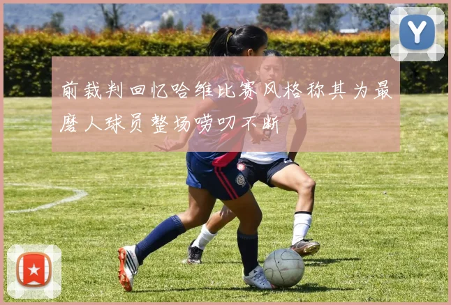 前裁判回忆哈维比赛风格称其为最磨人球员整场唠叨不断