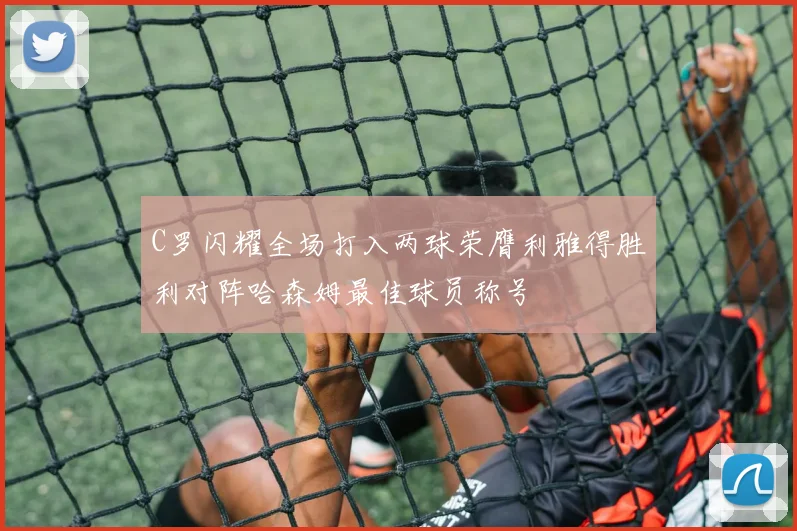 C罗闪耀全场打入两球荣膺利雅得胜利对阵哈森姆最佳球员称号