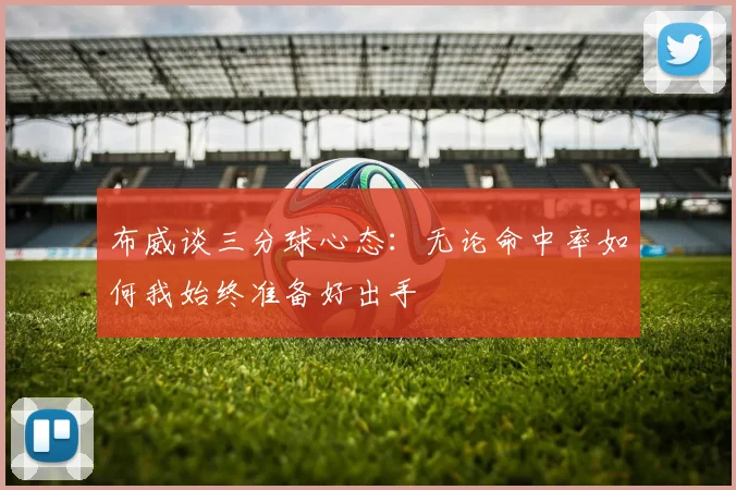 布威谈三分球心态：无论命中率如何我始终准备好出手