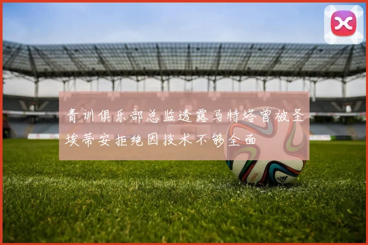 青训俱乐部总监透露马特塔曾被圣埃蒂安拒绝因技术不够全面