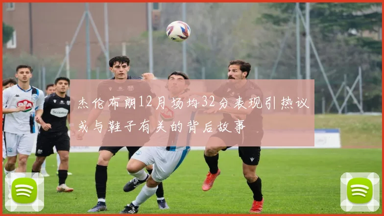 杰伦布朗12月场均32分表现引热议或与鞋子有关的背后故事