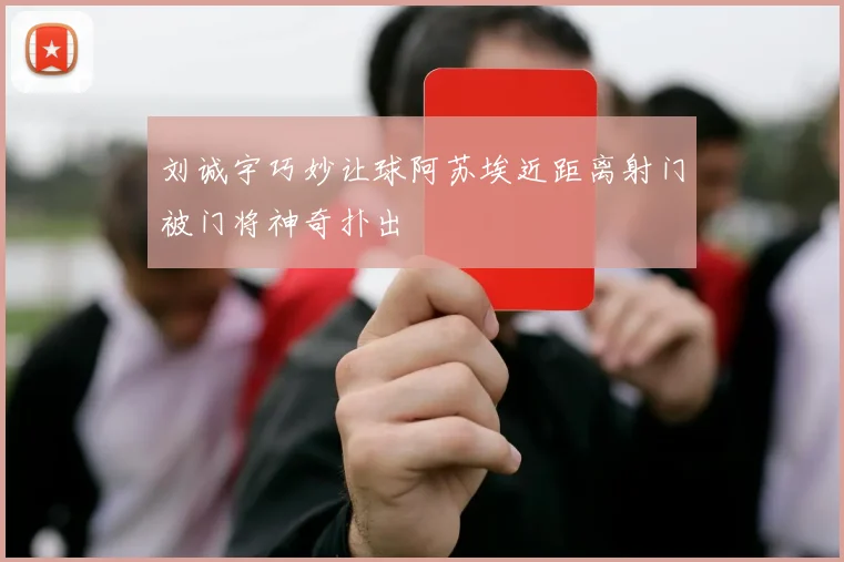 刘诚宇巧妙让球阿苏埃近距离射门被门将神奇扑出